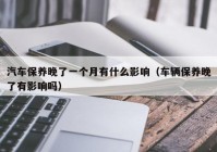 汽车保养晚了一个月有什么影响（车辆保养晚了有影响吗）