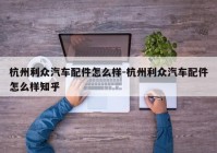 杭州利众汽车配件怎么样-杭州利众汽车配件怎么样知乎