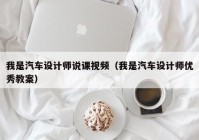 我是汽车设计师说课视频（我是汽车设计师优秀教案）