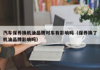 汽车保养换机油品牌对车有影响吗（保养换了机油品牌影响吗）