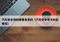 汽车安全带扣哪里有卖的（汽车安全带卡扣在哪买）