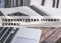 汽车保养时间到了还能开多久（汽车保养到了还可以开多久）