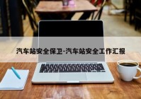 汽车站安全保卫-汽车站安全工作汇报