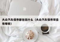 大众汽车保养都包括什么（大众汽车保养项目有哪些）