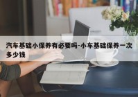 汽车基础小保养有必要吗-小车基础保养一次多少钱