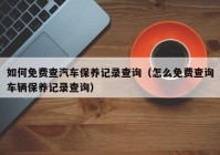 如何免费查汽车保养记录查询（怎么免费查询车辆保养记录查询）