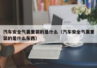 汽车安全气囊里装的是什么（汽车安全气囊里装的是什么东西）