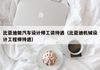 比亚迪做汽车设计师工资待遇（比亚迪机械设计工程师待遇）