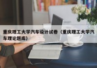 重庆理工大学汽车设计试卷（重庆理工大学汽车理论题库）