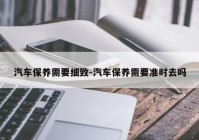 汽车保养需要细致-汽车保养需要准时去吗