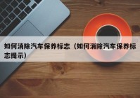 如何消除汽车保养标志（如何消除汽车保养标志提示）