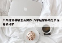 汽车经常暴晒怎么保养-汽车经常暴晒怎么保养和维护