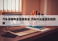 汽车买哪种坐垫更安全-汽车什么坐垫比较舒服