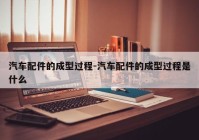 汽车配件的成型过程-汽车配件的成型过程是什么